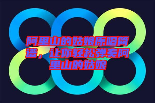 阿里山的姑娘原唱簡譜，讓你輕松彈奏阿里山的姑娘