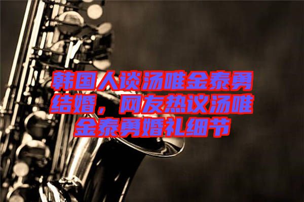 韓國(guó)人談湯唯金泰勇結(jié)婚，網(wǎng)友熱議湯唯金泰勇婚禮細(xì)節(jié)