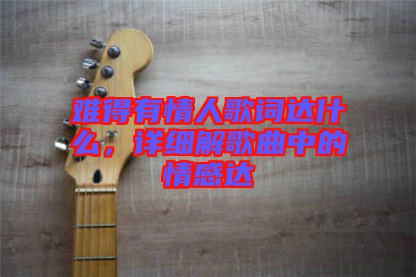 難得有情人歌詞達什么，詳細解歌曲中的情感達