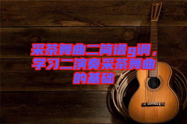 采茶舞曲二簡(jiǎn)譜g調(diào)，學(xué)習(xí)二演奏采茶舞曲的基礎(chǔ)