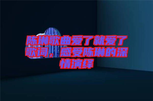 陳琳歌曲愛了就愛了歌詞，感受陳琳的深情演繹