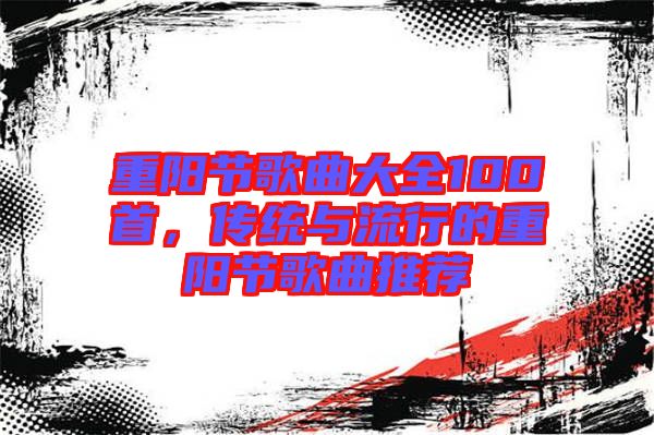 重陽節(jié)歌曲大全100首，傳統(tǒng)與流行的重陽節(jié)歌曲推薦