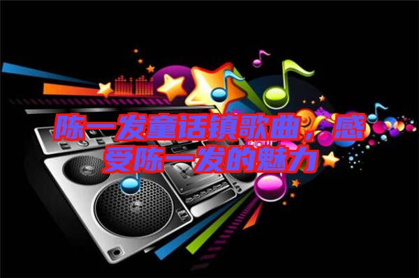 陳一發(fā)童話鎮(zhèn)歌曲，感受陳一發(fā)的魅力