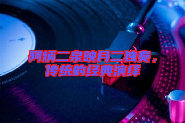 阿炳二泉映月二獨(dú)奏，傳統(tǒng)的經(jīng)典演繹