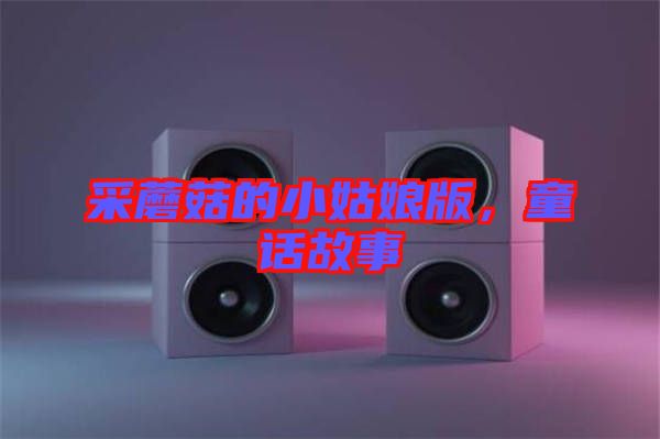 采蘑菇的小姑娘版，童話故事