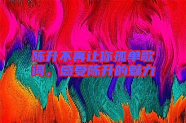 陳升不再讓你孤單歌詞，感受陳升的魅力