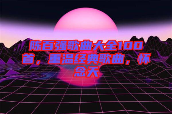 陳百?gòu)?qiáng)歌曲大全100首，重溫經(jīng)典歌曲，懷念天