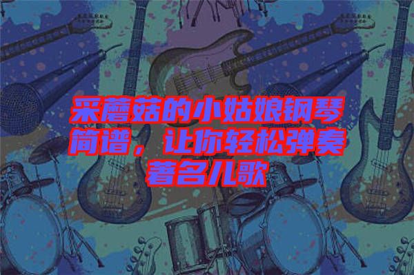采蘑菇的小姑娘鋼琴簡譜，讓你輕松彈奏著名兒歌