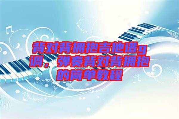 背對(duì)背擁抱吉他譜g調(diào)，彈奏背對(duì)背擁抱的簡(jiǎn)單教程
