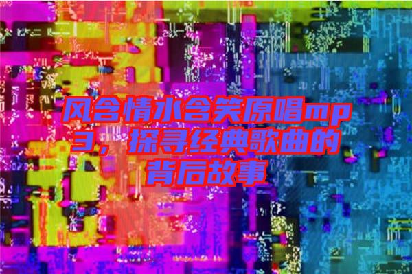 風含情水含笑原唱mp3，探尋經(jīng)典歌曲的背后故事