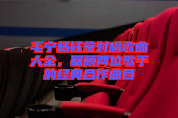 毛寧楊鈺瑩對(duì)唱歌曲大全，回顧兩位歌手的經(jīng)典合作曲目
