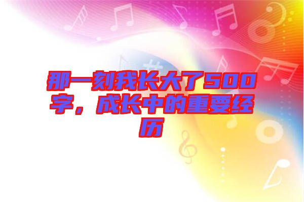 那一刻我長大了500字，成長中的重要經(jīng)歷