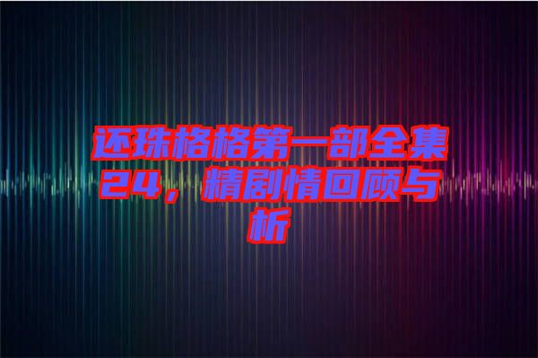 還珠格格第一部全集24，精劇情回顧與析