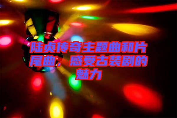 陸貞傳奇主題曲和片尾曲，感受古裝劇的魅力