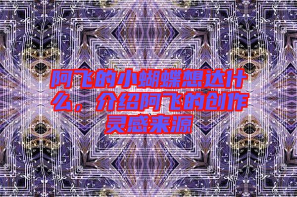 阿飛的小蝴蝶想達(dá)什么，介紹阿飛的創(chuàng)作靈感來源
