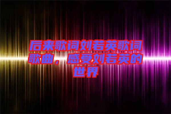 后來歌詞劉若英歌詞歌曲，感受劉若英的世界