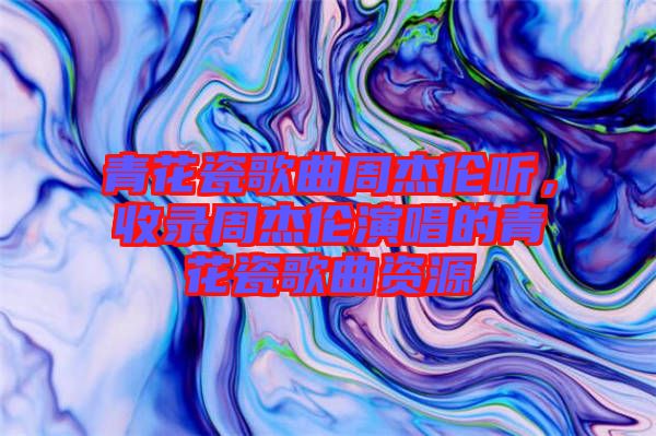 青花瓷歌曲周杰倫聽(tīng)，收錄周杰倫演唱的青花瓷歌曲資源