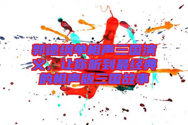 郭德綱單相聲三國演義，讓你聽到最經(jīng)典的相聲版三國故事