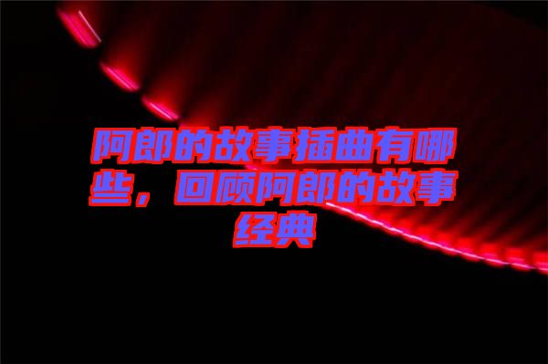阿郎的故事插曲有哪些，回顧阿郎的故事經(jīng)典