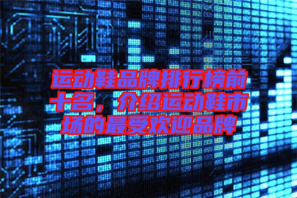 運(yùn)動鞋品牌排行榜前十名，介紹運(yùn)動鞋市場的最受歡迎品牌
