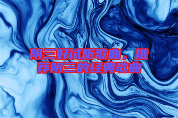 陰三好試聽歌曲，推薦陰三的經(jīng)典歌曲