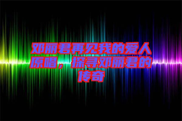 鄧麗君再見我的愛人原唱，探尋鄧麗君的傳奇