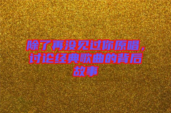 除了再沒見過你原唱，討論經(jīng)典歌曲的背后故事