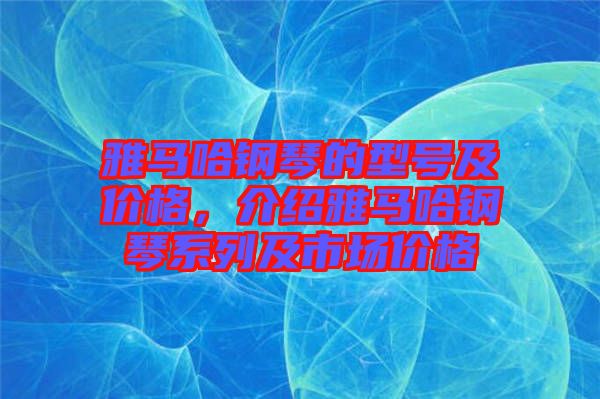 雅馬哈鋼琴的型號(hào)及價(jià)格，介紹雅馬哈鋼琴系列及市場(chǎng)價(jià)格