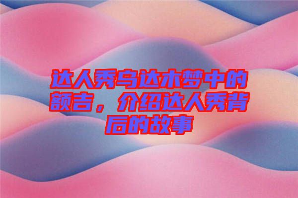 達(dá)人秀烏達(dá)木夢中的額吉，介紹達(dá)人秀背后的故事