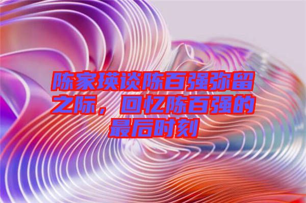 陳家瑛談陳百強(qiáng)彌留之際，回憶陳百強(qiáng)的最后時刻