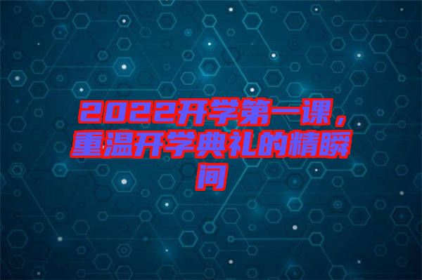 2022開學(xué)第一課，重溫開學(xué)典禮的精瞬間