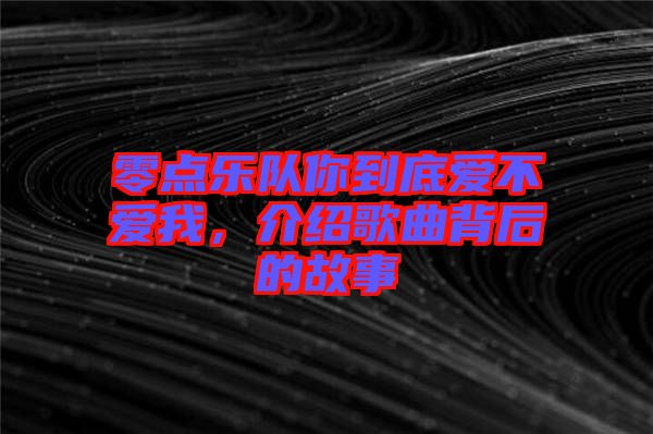 零點(diǎn)樂隊(duì)你到底愛不愛我，介紹歌曲背后的故事
