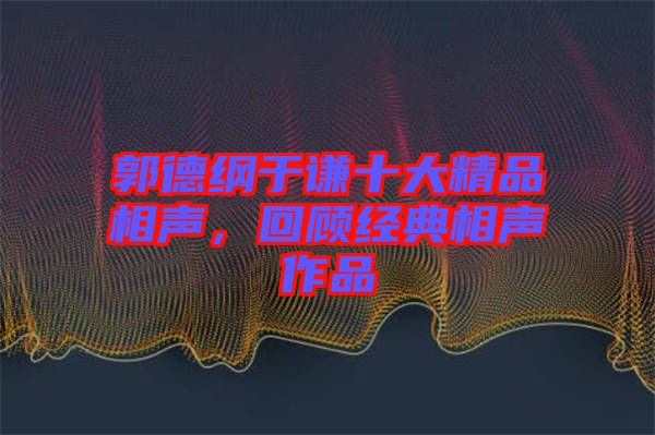 郭德綱于謙十大精品相聲，回顧經(jīng)典相聲作品