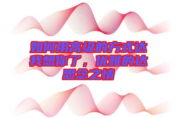 如何用高級的方式達我想你了，優(yōu)雅的達思念之情