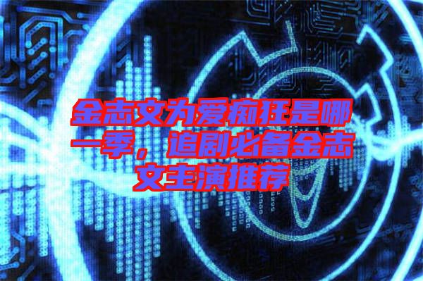 金志文為愛(ài)癡狂是哪一季，追劇必備金志文主演推薦