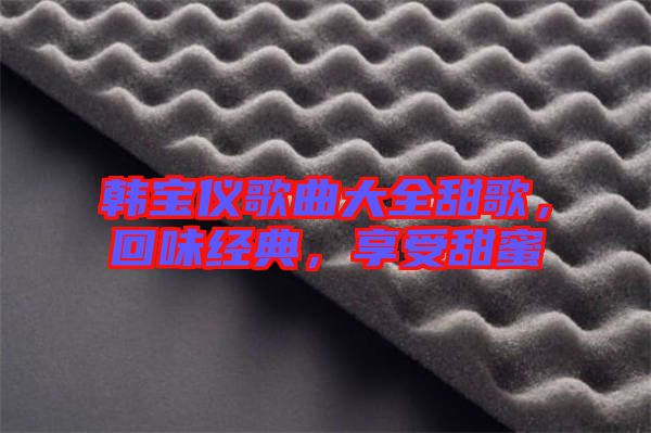 韓寶儀歌曲大全甜歌，回味經(jīng)典，享受甜蜜