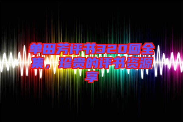 單田芳評書320回全集，珍貴的評書資源享