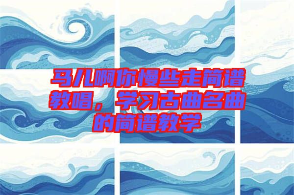 馬兒啊你慢些走簡譜教唱，學(xué)習(xí)古曲名曲的簡譜教學(xué)