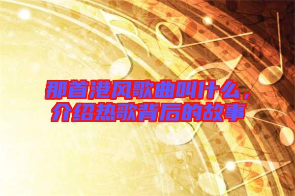 那首港風(fēng)歌曲叫什么，介紹熱歌背后的故事